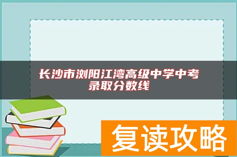 长沙市浏阳江湾高级中学中考录取分数线